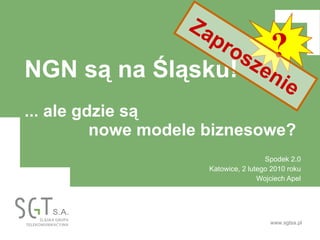 NGN są na Śląsku! ... ale gdzie są nowe modele biznesowe? Spodek 2.0 Katowice, 2 lutego 2010 roku Wojciech Apel ? Zaproszenie 