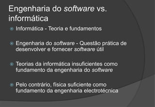 Engenharia do software vs. informáticaInformática - Teoria e fundamentosEngenharia do software - Questão prática de desenvolver e fornecer software útilTeorias da informática insuficientes como fundamento da engenharia do softwarePelo contrário, física suficiente como fundamento da engenharia electrotécnica2009/201016Engenharia do Software I