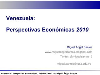 Venezuela:  Perspectivas Económicas  2010 Miguel Ángel Santos www.miguelangelsantos.blogspot.com Twitter: @miguelsantos12 [email_address]   