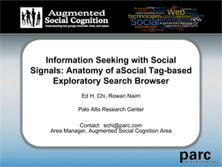Information Seeking with Social Signals: Anatomy of aSocial Tag-based Exploratory Search Browser Ed H. Chi, Rowan Nairn Palo Alto Research Center Contact:  [email_address] Area Manager, Augmented Social Cognition Area 