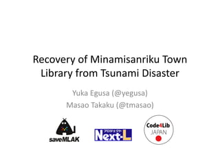 Recovery of Minamisanriku Town 
 Library from Tsunami Disaster
       Yuka Egusa (@yegusa)
      Masao Takaku (@tmasao)
 