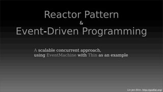 Reactor Pattern
                       &

Event-Driven Programming
   A scalable concurrent approach,
   using EventMachine with Thin as an example




                                            Lin Jen-Shin, http://godfat.org/
 