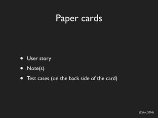 Paper cards



•   User story

•   Note(s)

•   Test cases (on the back side of the card)




                                                (Cohn, 2004)
 