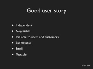Good user story

•   Independent

•   Negotiable

•   Valuable to users and customers

•   Estimatable

•   Small

•   Testable


                                      (Cohn, 2004)
 