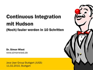 Continuous Integration
mit Hudson
(Noch) fauler werden in 10 Schritten




Dr. Simon Wiest
www.simonwiest.de


Java User Group Stuttgart (JUGS)
11.02.2010, Stuttgart
 