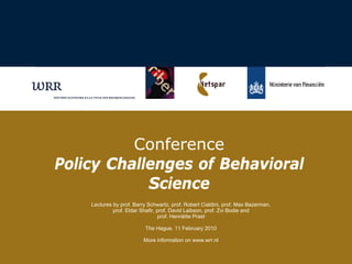 Conference  Policy Challenges of Behavioral Science Lectures by prof. Barry Schwartz, prof. Robert Cialdini, prof. Max Bazerman, prof. Eldar Shafir, prof. David Laibson, prof. Zvi Bodie and prof. Henriette Prast The Hague, 11 February 2010 More information on www.wrr.nl 
