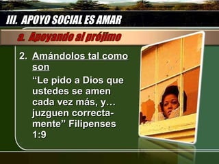 2. Amándolos tal como son “ Le pido a Dios que ustedes se amen cada vez más, y… juzguen correcta-mente” Filipenses 1:9 III.  APOYO SOCIAL ES AMAR 