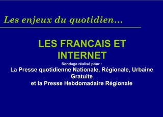 Les enjeux du quotidien…

          LES FRANCAIS ET
             INTERNET
                   Sondage réalisé pour :
 La Presse quotidienne Nationale, Régionale, Urbaine
                       Gratuite
        et la Presse Hebdomadaire Régionale
 