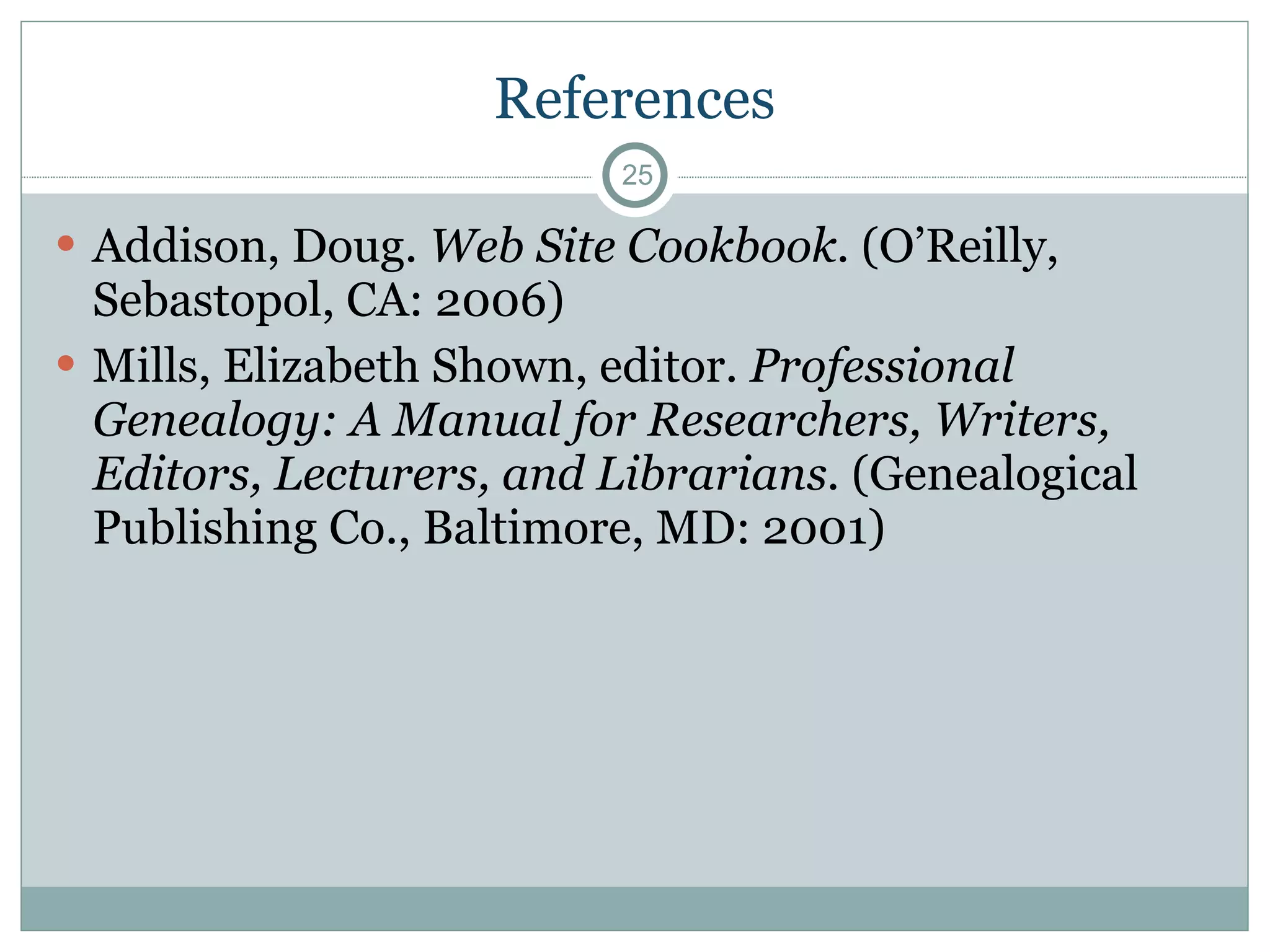 References Addison, Doug.  Web Site Cookbook.  (O’Reilly, Sebastopol, CA: 2006) Mills, Elizabeth Shown, editor.  Professional Genealogy: A Manual for Researchers, Writers, Editors, Lecturers, and Librarians.  (Genealogical Publishing Co., Baltimore, MD: 2001) 