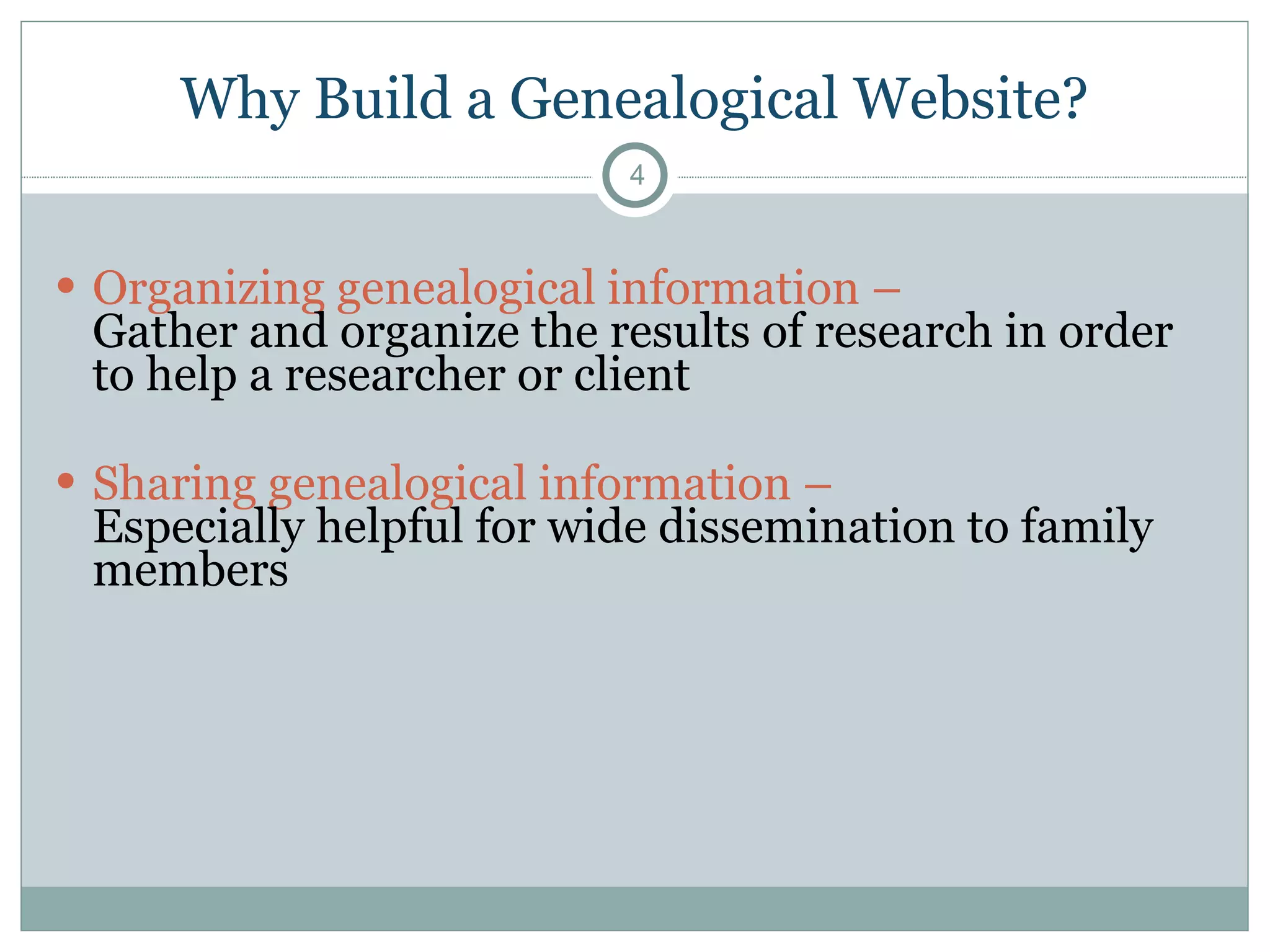 Why Build a Genealogical Website? Organizing genealogical information –  Gather and organize the results of research in order to help a researcher or client Sharing genealogical information –  Especially helpful for wide dissemination to family members  