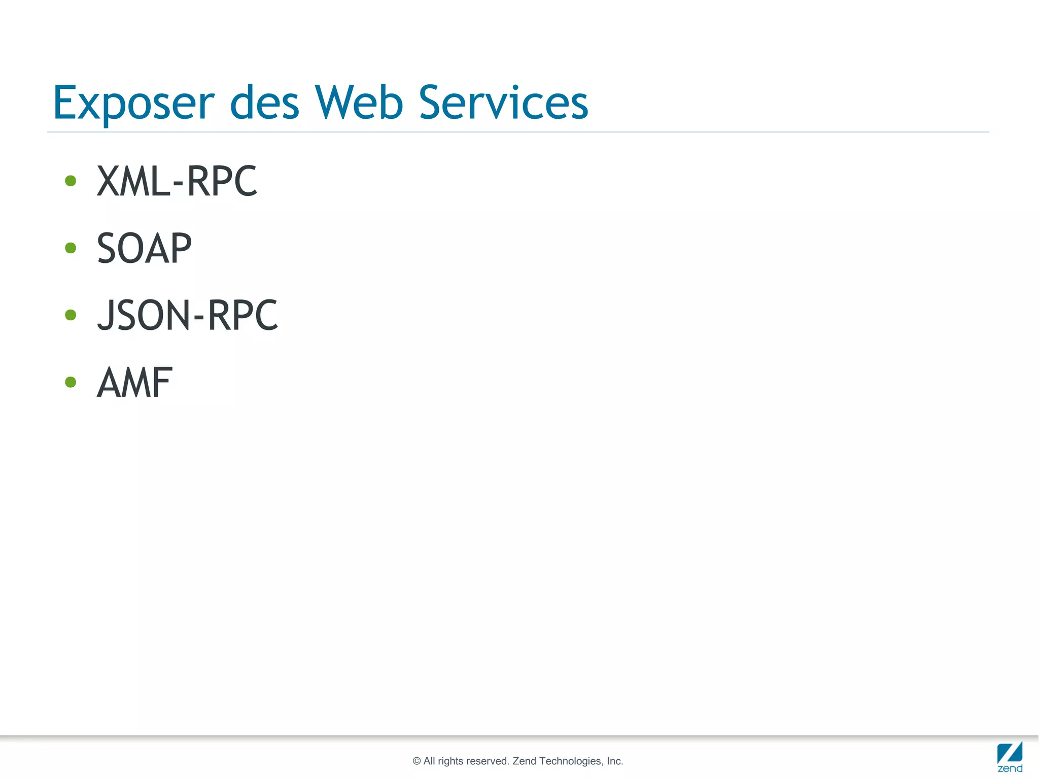 Exposer des Web Services
●   XML-RPC
●   SOAP
●   JSON-RPC
●   AMF




                © All rights reserved. Zend Technologies, Inc.
 