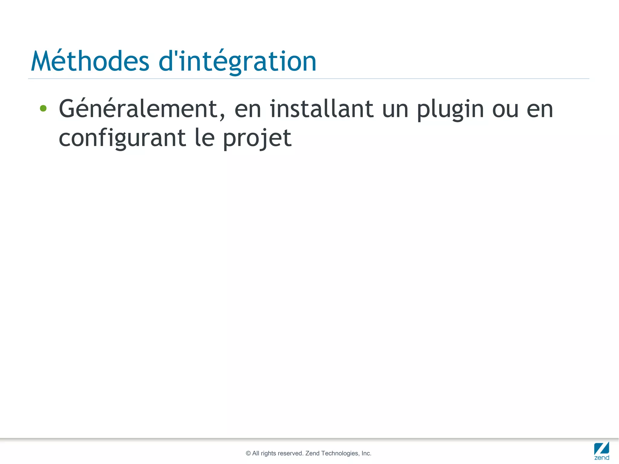 Méthodes d'intégration
●   Généralement, en installant un plugin ou en
    configurant le projet




                    © All rights reserved. Zend Technologies, Inc.
 