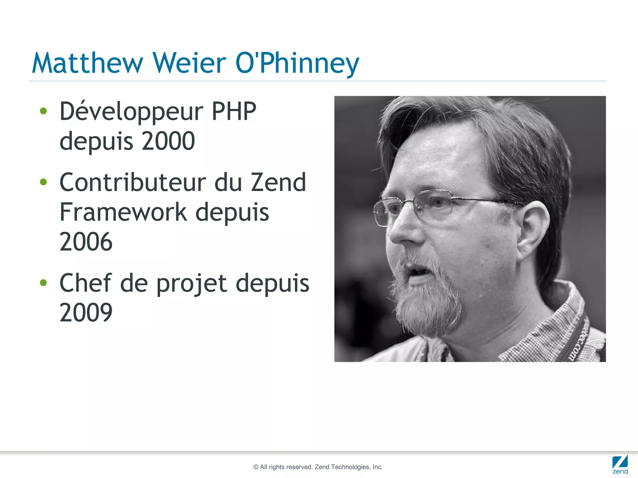Matthew Weier O'Phinney
●   Développeur PHP
    depuis 2000
●   Contributeur du Zend
    Framework depuis
    2006
●   Chef de projet depuis
    2009




                    © All rights reserved. Zend Technologies, Inc.
 