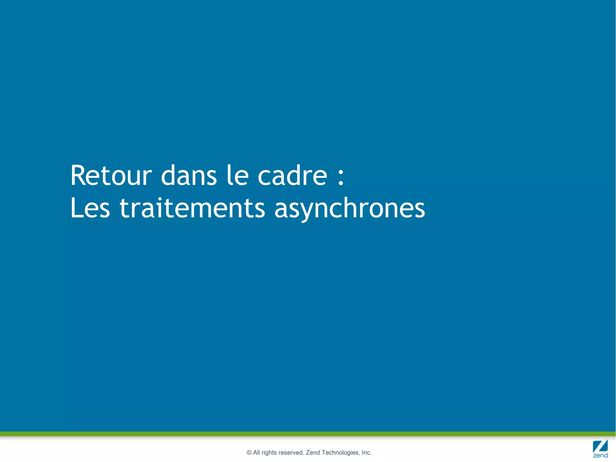 Retour dans le cadre :
Les traitements asynchrones




             © All rights reserved. Zend Technologies, Inc.
 