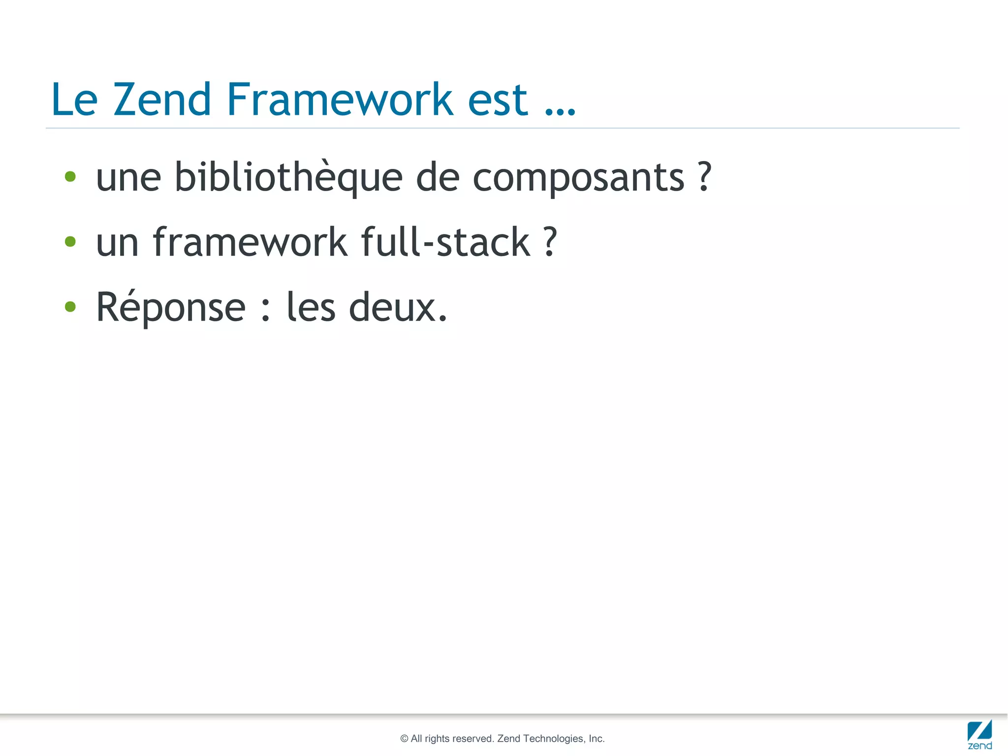 Le Zend Framework est …
●   une bibliothèque de composants ?
●   un framework full-stack ?
●   Réponse : les deux.




                    © All rights reserved. Zend Technologies, Inc.
 