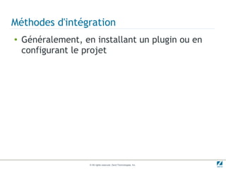 Méthodes d'intégration
●   Généralement, en installant un plugin ou en
    configurant le projet




                    © All rights reserved. Zend Technologies, Inc.
 