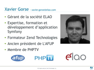 Xavier Gorse    - xavier.gorse@elao.com

●   Gérant de la société ELAO
●   Expertise, formation et
    développement d’application
    Symfony
●   Formateur Zend Technologies
●   Ancien président de L'AFUP
●   Membre de PHPTV



                      © All rights reserved. Zend Technologies, Inc.
 