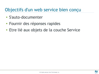 Objectifs d'un web service bien conçu
●   S'auto-documenter
●   Fournir des réponses rapides
●   Etre lié aux objets de la couche Service




                     © All rights reserved. Zend Technologies, Inc.
 