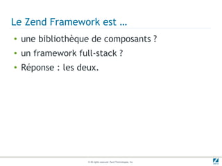 Le Zend Framework est …
●   une bibliothèque de composants ?
●   un framework full-stack ?
●   Réponse : les deux.




                    © All rights reserved. Zend Technologies, Inc.
 