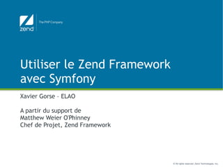 Utiliser le Zend Framework
avec Symfony
Xavier Gorse – ELAO

A partir du support de
Matthew Weier O'Phinney
Chef de Projet, Zend Framework




                                 © All rights reserved. Zend Technologies, Inc.
 