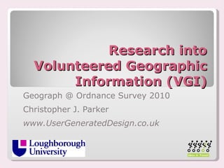 Research into Volunteered Geographic Information (VGI) Geograph @ Ordnance Survey 2010 Christopher J. Parker www.UserGeneratedDesign.co.uk 