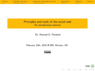 Preface   Principles and terms    Important technologies/services   Applications   Problems   Sources




                        Principles and tools of the social web
                                   An introductory seminar


                                    Dr. Konrad U. F¨rstner
                                                   o



                            February 19th, 2010 @ EBI, Hinxton, UK
 