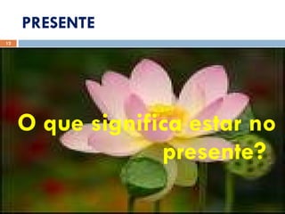PRESENTE O que significa estar no presente? 