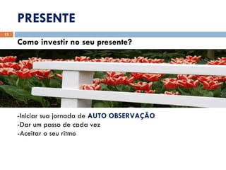 PRESENTE Como investir no seu presente? -Iniciar sua jornada de  AUTO  OBSERVAÇÃO -Dar um passo de cada vez -Aceitar o seu ritmo 