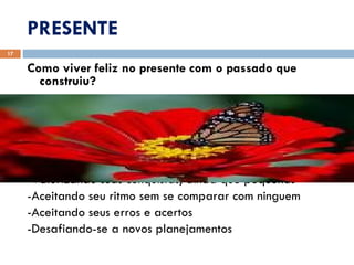PRESENTE Como viver feliz no presente com o passado que construiu? -Valorizando suas conquistas, ainda que pequenas -Aceitando seu ritmo sem se comparar com ninguem  -Aceitando seus erros e acertos -Desafiando-se a novos planejamentos  
