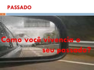 PASSADO Como você vivencia o seu passado? 
