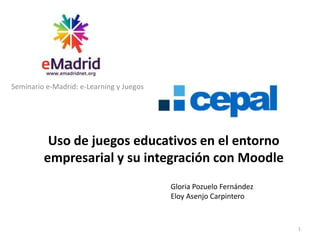 Seminario e-Madrid: e-Learning y Juegos




          Uso de juegos educativos en el entorno
         empresarial y su integración con Moodle
                                          Gloria Pozuelo Fernández
                                          Eloy Asenjo Carpintero


                                                                     1
 