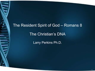 The Resident Spirit of God – Romans 8 The Christian’s DNA Larry Perkins Ph.D. 