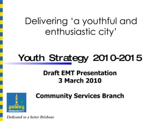 Delivering ‘a youthful and enthusiastic city’ Youth Strategy 2010-2015   Draft EMT Presentation 3 March 2010 Community Services Branch 