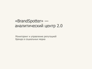 «BrandSpotter» —аналитическийцентр 2.0 Мониторинг и управлениерепутациейбренда в социальныхмедиа 