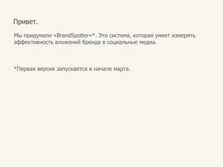 Привет.Мыпридумали«BrandSpotter»*. Этосистема, котораяумеетизмерятьэффективностьвложенийбренда в социальныемедиа.*Перваяверсиязапускается в начале марта. 