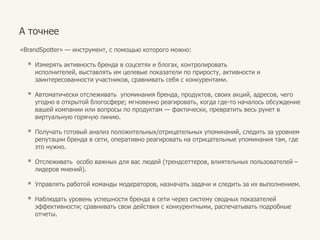 А точнее«BrandSpotter» — инструмент, с помощьюкоторогоможно:Измерятьактивностьбренда в соцсетях и блогах, контролироватьисполнителей, выставлятьимцелевыепоказателипоприросту, активности и заинтересованностиучастников, сравниватьсебя с конкурентами.
