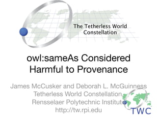 The Tetherless World
                     Constellation




    owl:sameAs Considered
    Harmful to Provenance
James McCusker and Deborah L. McGuinness
      Tetherless World Constellation,
      Rensselaer Polytechnic Institute
              http://tw.rpi.edu
 