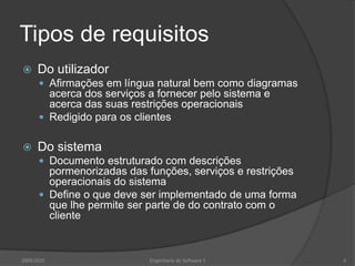 Tipos de requisitosDo utilizadorAfirmações em língua natural bem como diagramas acerca dos serviços a fornecer pelo sistema e acerca das suas restrições operacionaisRedigido para os clientesDo sistemaDocumento estruturado com descrições pormenorizadas das funções, serviços e restrições operacionais do sistemaDefine o que deve ser implementado de uma forma que lhe permite ser parte de do contrato com o cliente2009/20106Engenharia do Software I