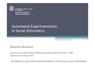 Automated Experimentation
 in Social Informatics



Maurizio Marchese

Department of Information Engineering and Computer Science - DISI
University of Trento, Italy

 Workshop on Automated Experimentation, February 23, 2010, Edinburgh
 