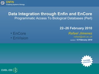 Data Integration through Enfin and EnCore
Programmatic Access To Biological Databases (Perl)
22–26 February 2010
Rafael Jimenez
rafael@ebi.ac.uk
Updated: 12 February 2010
EnCORE
presentation
• EnCore
• EnVision
 