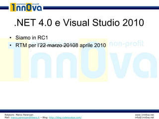 .NET 4.0 e Visual Studio 2010
    • Siamo in RC1
    • RTM per l’22 marzo 20108 aprile 2010




Relatore: Marco Parenzan                                              www.1nn0va.net
Mail: marco.parenzan@libero.it – Blog: http://blog.codeisvalue.com/   info@1nn0va.net
 
