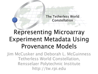 The Tetherless World
                    Constellation


 Representing Microarray
Experiment Metadata Using
   Provenance Models
Jim McCusker and Deborah L. McGuinness
     Tetherless World Constellation,
     Rensselaer Polytechnic Institute
            http://tw.rpi.edu
 
