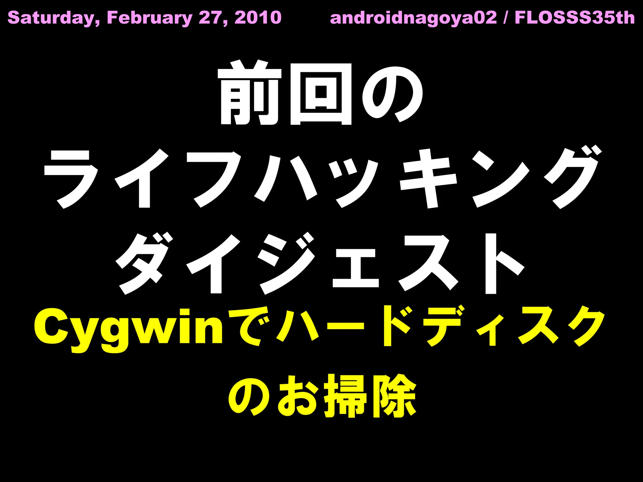 Saturday, February 27, 2010   androidnagoya02 / FLOSSS35th




     前回の
  ライフハッキング
   ダイジェスト
  Cygwinでハードディスク
        のお掃除
 