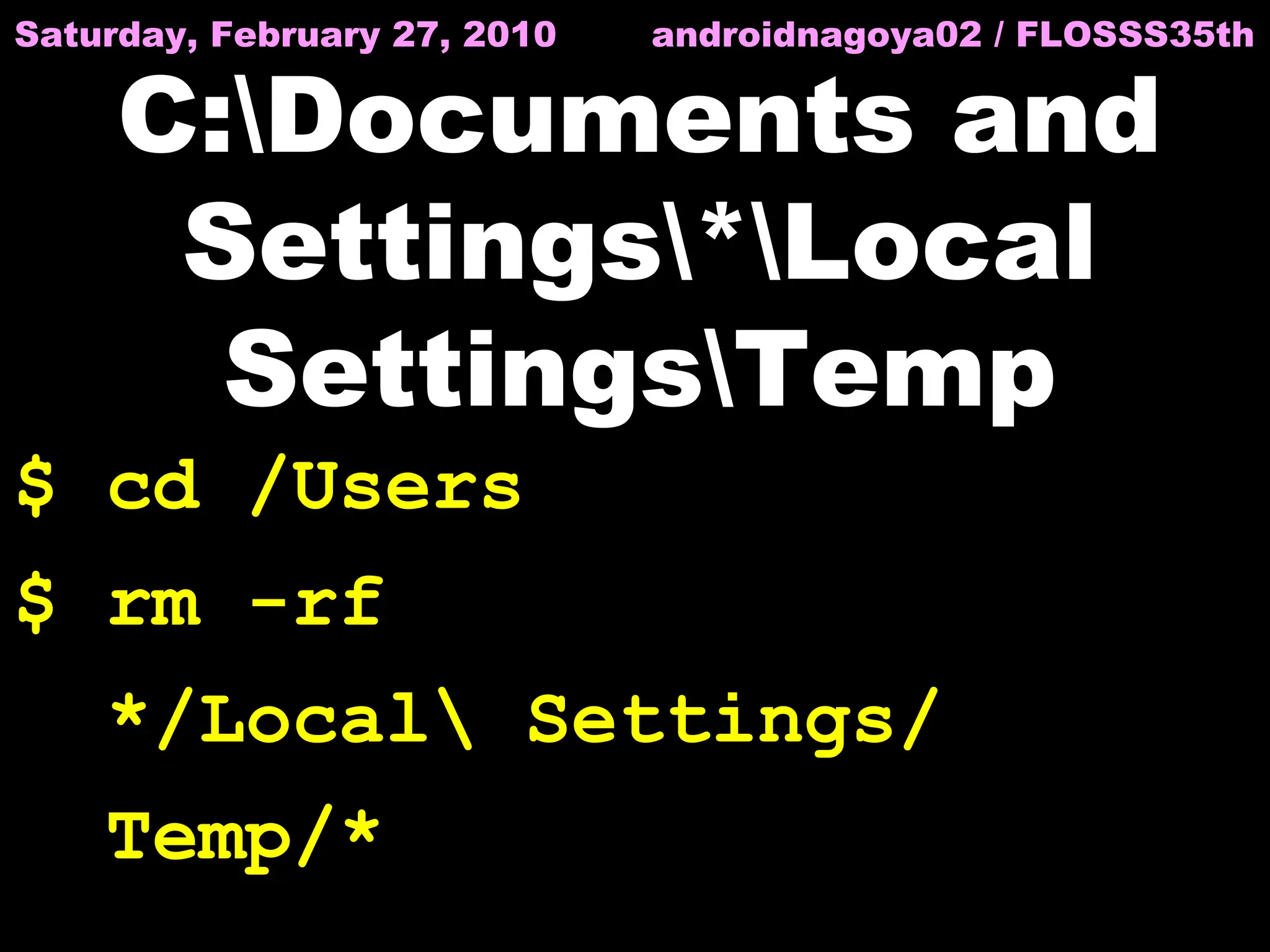 Saturday, February 27, 2010   androidnagoya02 / FLOSSS35th

     C:Documents and
      Settings*Local
       SettingsTemp
$ cd /Users
$ rm -rf
    */Local Settings/
    Temp/*
 