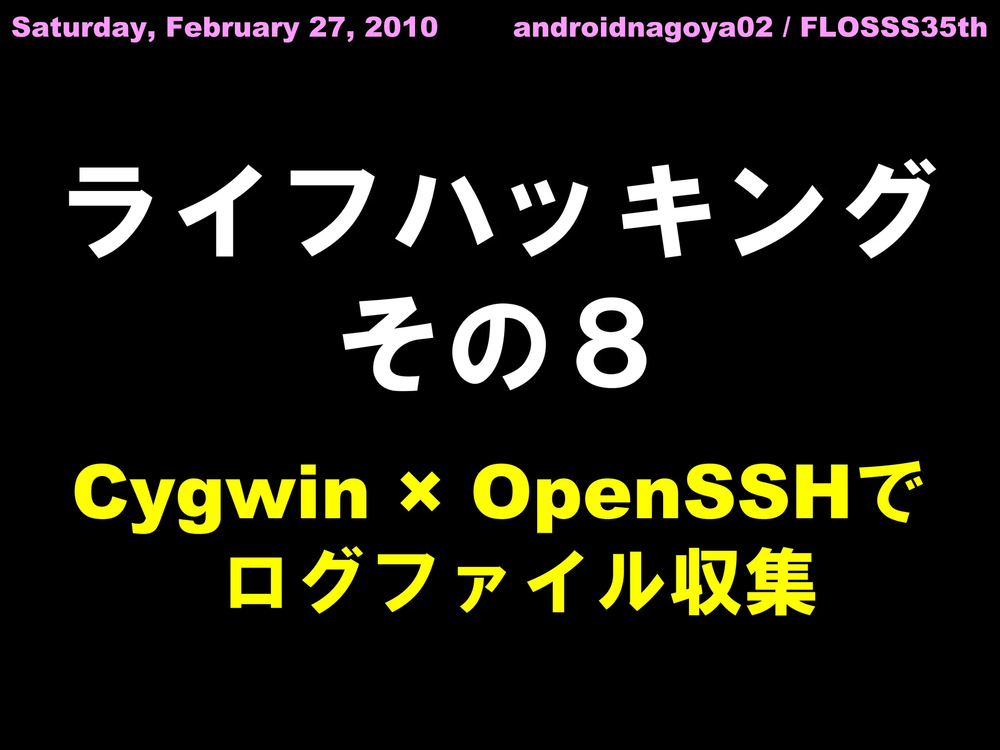 Saturday, February 27, 2010   androidnagoya02 / FLOSSS35th




  ライフハッキング
     その８
   Cygwin × OpenSSHで
      ログファイル収集
 