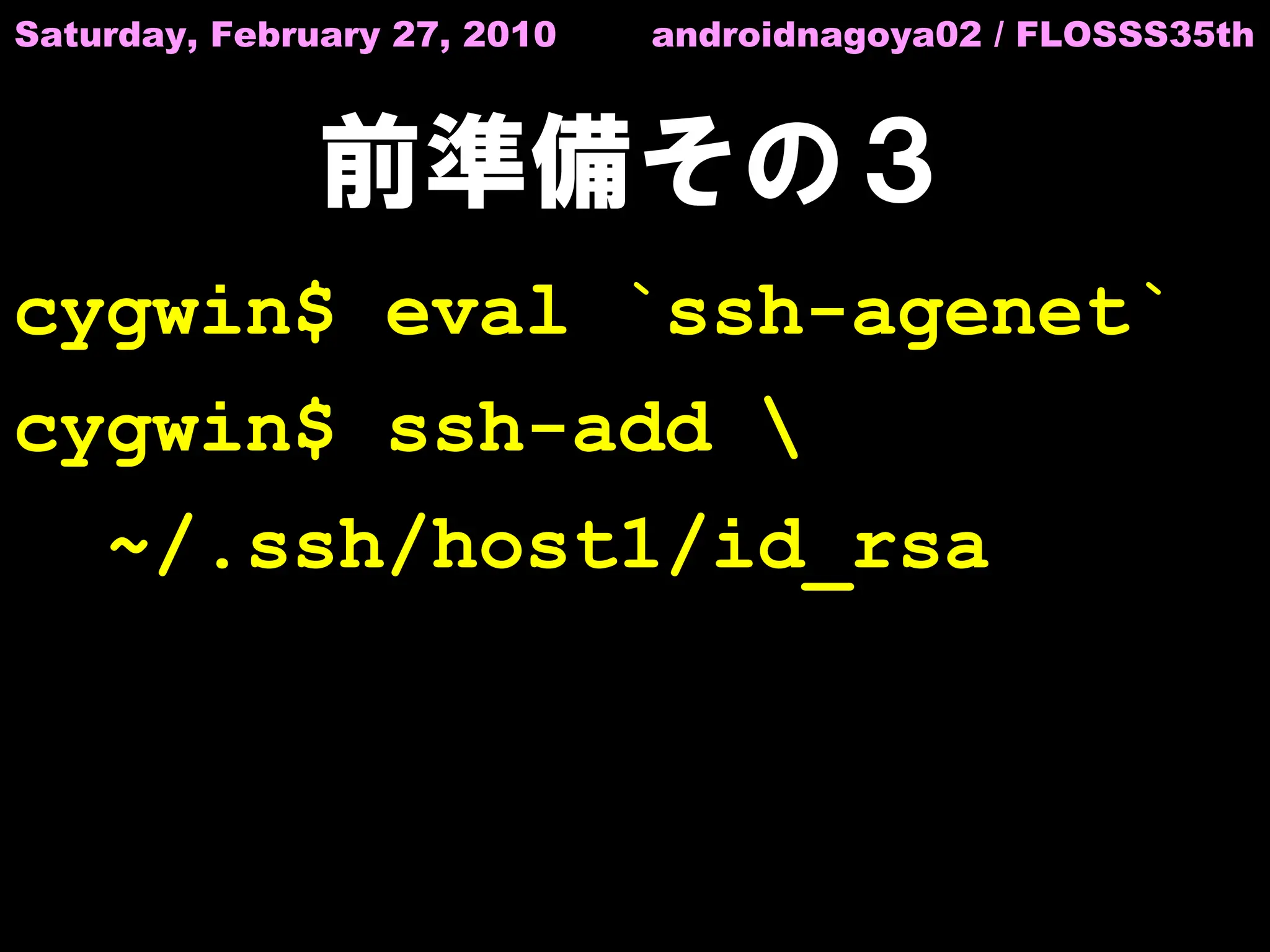 Saturday, February 27, 2010   androidnagoya02 / FLOSSS35th



               前準備その３
cygwin$ eval `ssh-agenet`
cygwin$ ssh-add 
    ~/.ssh/host1/id_rsa
 