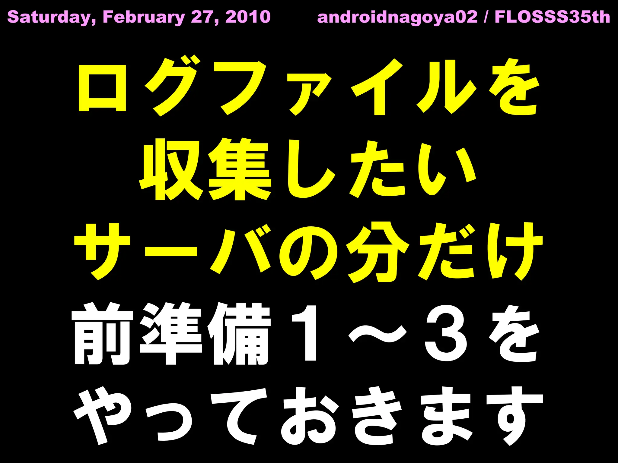 Saturday, February 27, 2010   androidnagoya02 / FLOSSS35th




      ログファイルを
       収集したい
      サーバの分だけ
      前準備１～３を
      やっておきます
 