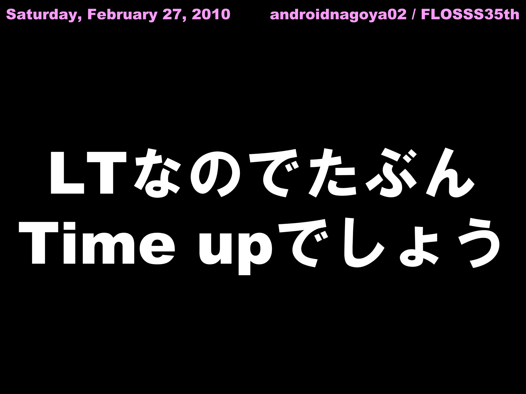 Saturday, February 27, 2010   androidnagoya02 / FLOSSS35th




  LTなのでたぶん
 Time upでしょう
 