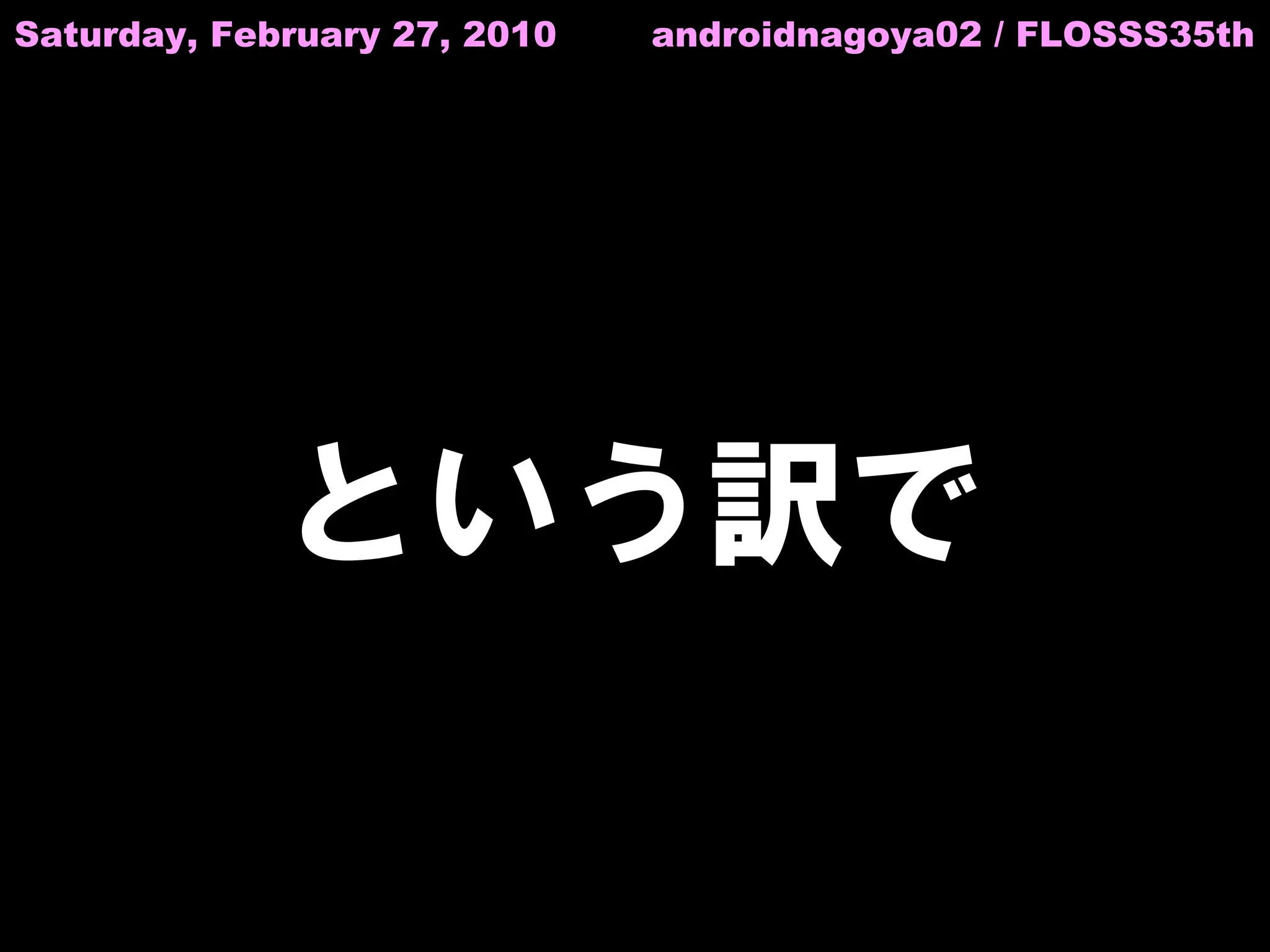 Saturday, February 27, 2010   androidnagoya02 / FLOSSS35th




             という訳で
 