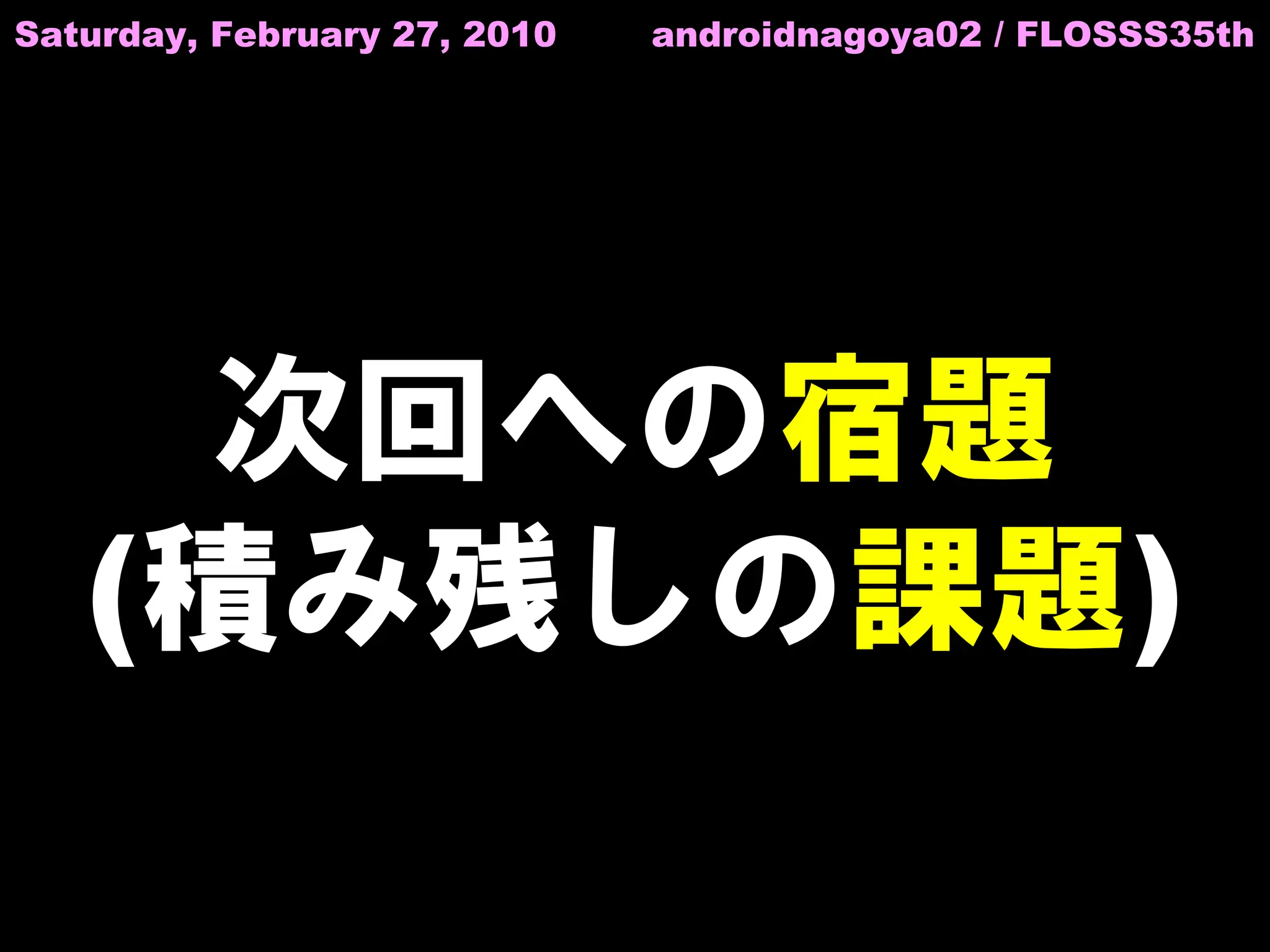 Saturday, February 27, 2010   androidnagoya02 / FLOSSS35th




     次回への宿題
   (積み残しの課題)
 